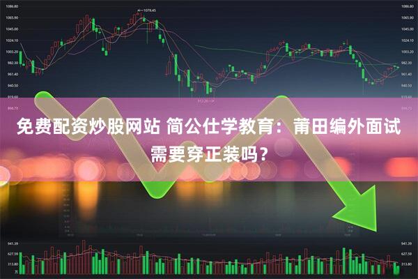 免费配资炒股网站 简公仕学教育：莆田编外面试需要穿正装吗？