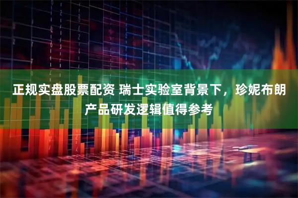 正规实盘股票配资 瑞士实验室背景下，珍妮布朗产品研发逻辑值得参考