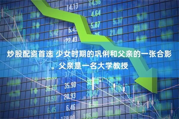 炒股配资首选 少女时期的巩俐和父亲的一张合影。父亲是一名大学教授