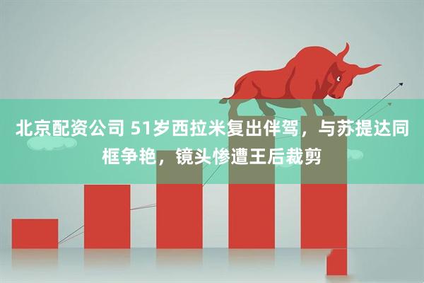 北京配资公司 51岁西拉米复出伴驾，与苏提达同框争艳，镜头惨遭王后裁剪