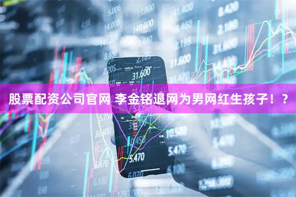 股票配资公司官网 李金铭退网为男网红生孩子！？