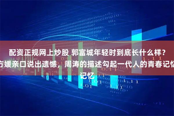 配资正规网上炒股 郭富城年轻时到底长什么样？方媛亲口说出遗憾，周涛的描述勾起一代人的青春记忆