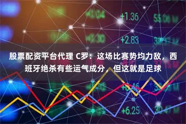 股票配资平台代理 C罗：这场比赛势均力敌，西班牙绝杀有些运气成分，但这就是足球