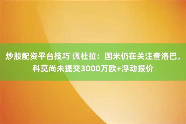 炒股配资平台技巧 佩杜拉：国米仍在关注查洛巴，科莫尚未提交3000万欧+浮动报价