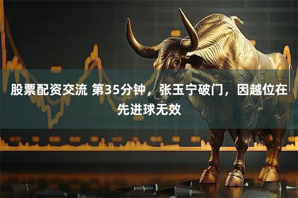 股票配资交流 第35分钟，张玉宁破门，因越位在先进球无效