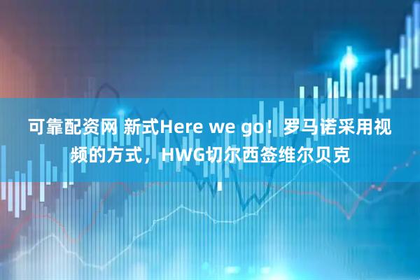 可靠配资网 新式Here we go！罗马诺采用视频的方式，HWG切尔西签维尔贝克